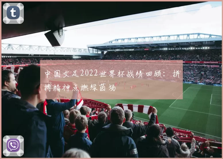 中国女足2022世界杯战绩回顾:拼搏精神点燃绿茵场