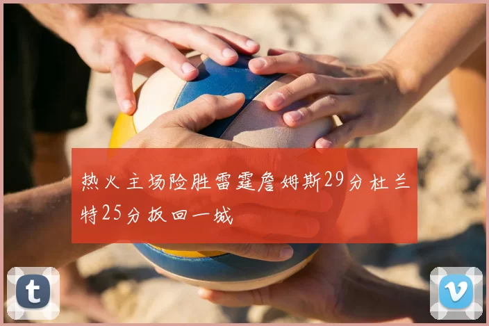 热火主场险胜雷霆詹姆斯29分杜兰特25分扳回一城