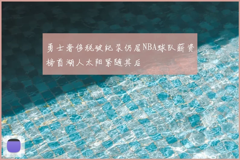 勇士奢侈税破纪录仍居NBA球队薪资榜首湖人太阳紧随其后