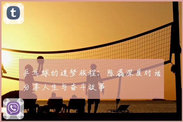 乒乓球的追梦旅程:陈磊深度对话分享人生与奋斗故事