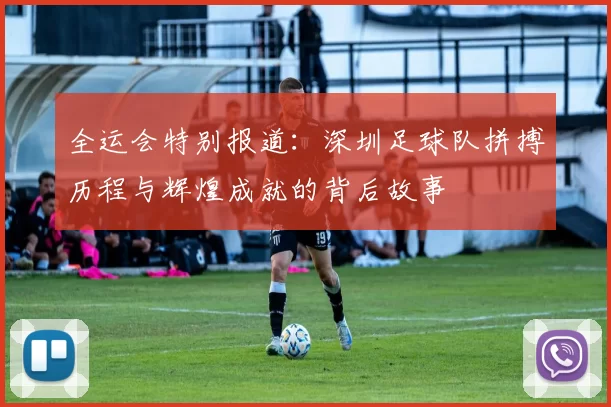 全运会特别报道:深圳足球队拼搏历程与辉煌成就的背后故事