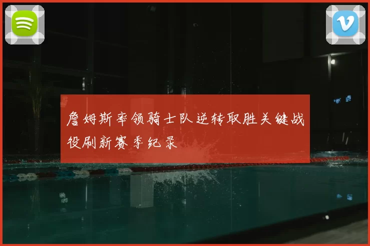 詹姆斯率领骑士队逆转取胜关键战役刷新赛季纪录