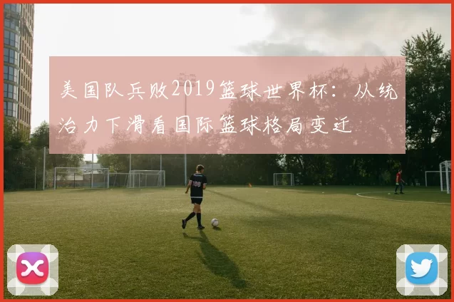 美国队兵败2019篮球世界杯：从统治力下滑看国际篮球格局变迁