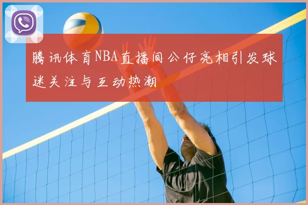 腾讯体育NBA直播间公仔亮相引发球迷关注与互动热潮