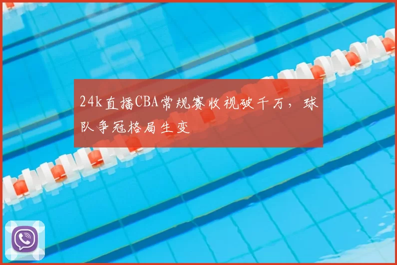 24k直播CBA常规赛收视破千万,球队争冠格局生变