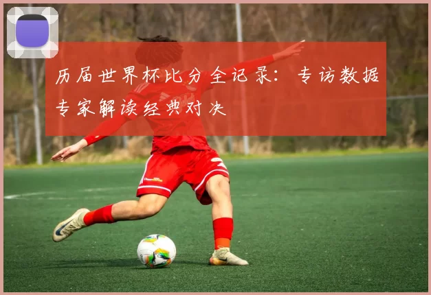 历届世界杯比分全记录:专访数据专家解读经典对决