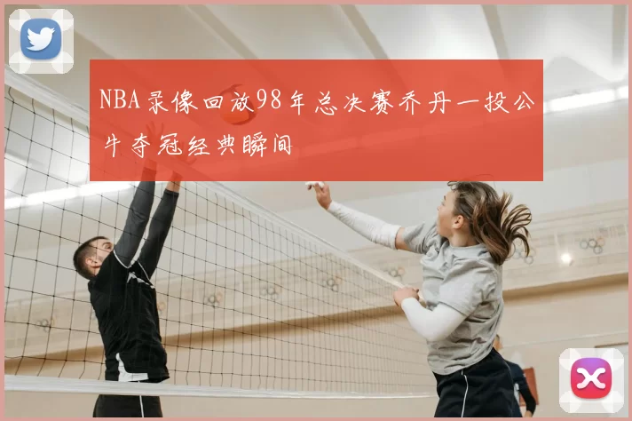 NBA录像回放98年总决赛乔丹一投公牛夺冠经典瞬间