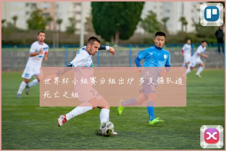世界杯小组赛分组出炉 多支强队造死亡之组
