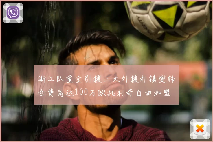 浙江队重金引援三大外援朴镇燮转会费高达100万欧托利奇自由加盟