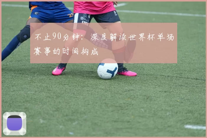 不止90分钟：深度解读世界杯单场赛事的时间构成