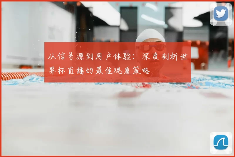 从信号源到用户体验:深度剖析世界杯直播的最佳观看策略