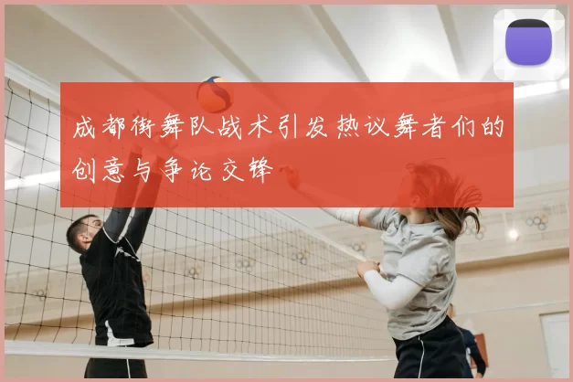 成都街舞队战术引发热议舞者们的创意与争论交锋