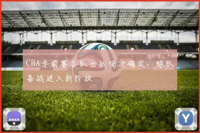 CBA季前赛各队出战场次确定,球队备战进入新阶段