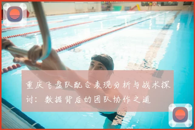 重庆飞盘队配合表现分析与战术探讨:数据背后的团队协作之道