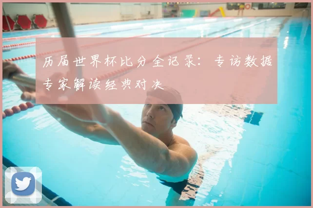 历届世界杯比分全记录:专访数据专家解读经典对决