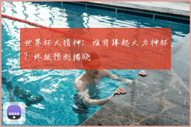 世界杯大猜神:谁将捧起大力神杯?终极预测揭晓