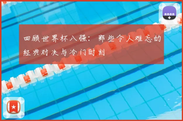 回顾世界杯八强:那些令人难忘的经典对决与冷门时刻