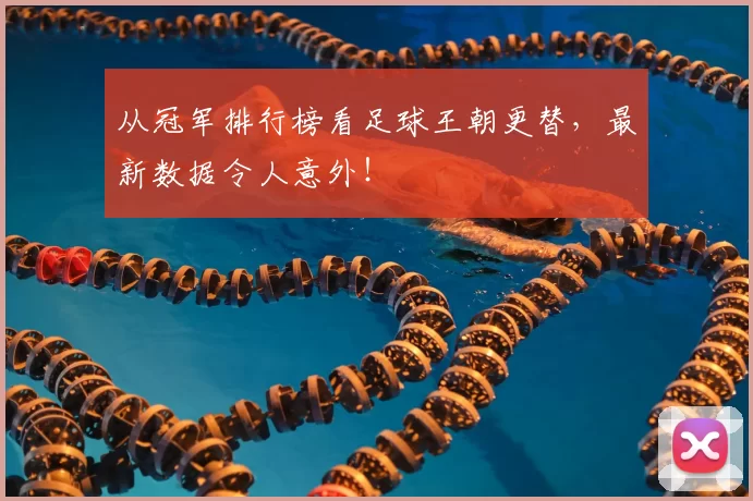 从冠军排行榜看足球王朝更替,最新数据令人意外!