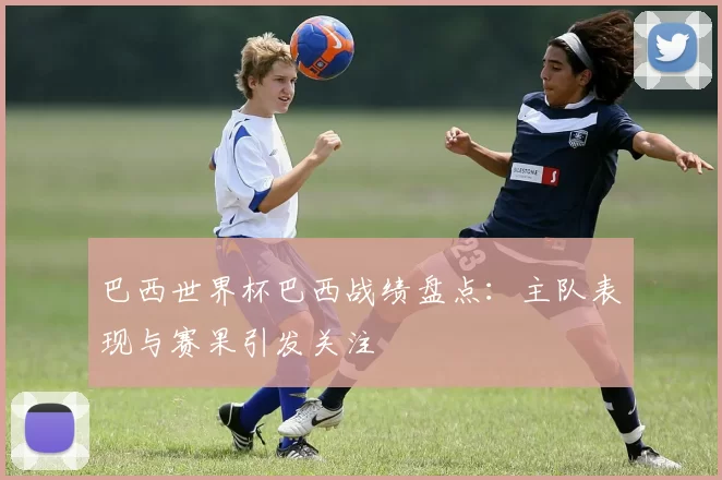 巴西世界杯巴西战绩盘点:主队表现与赛果引发关注