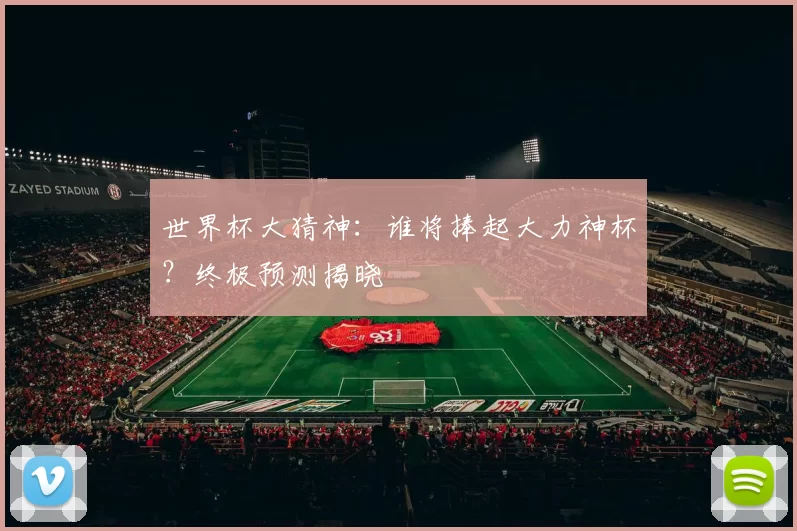 世界杯大猜神:谁将捧起大力神杯?终极预测揭晓