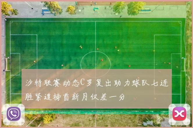 沙特联赛动态C罗复出助力球队七连胜紧追榜首新月仅差一分