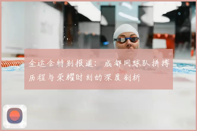 全运会特别报道：成都网球队拼搏历程与荣耀时刻的深度剖析
