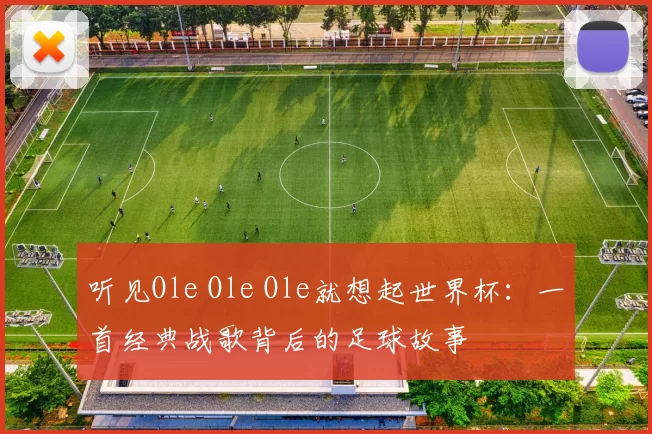 听见Ole Ole Ole就想起世界杯：一首经典战歌背后的足球故事
