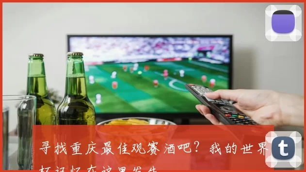 寻找重庆最佳观赛酒吧?我的世界杯记忆在这里发生