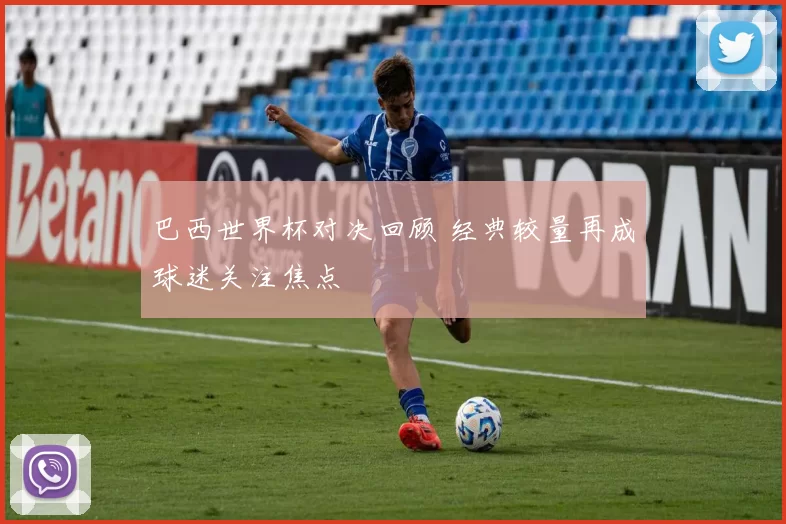 巴西世界杯对决回顾 经典较量再成球迷关注焦点