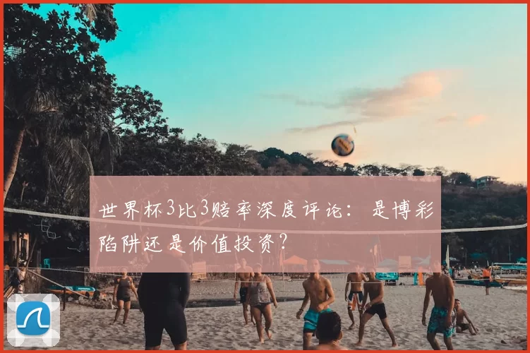 世界杯3比3赔率深度评论:是博彩陷阱还是价值投资?