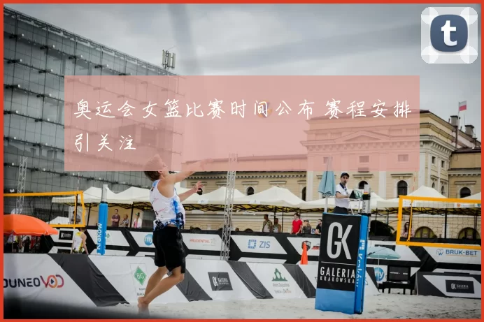 奥运会女篮比赛时间公布 赛程安排引关注