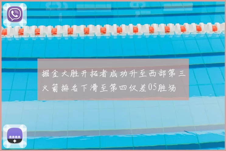 掘金大胜开拓者成功升至西部第三火箭排名下滑至第四仅差05胜场