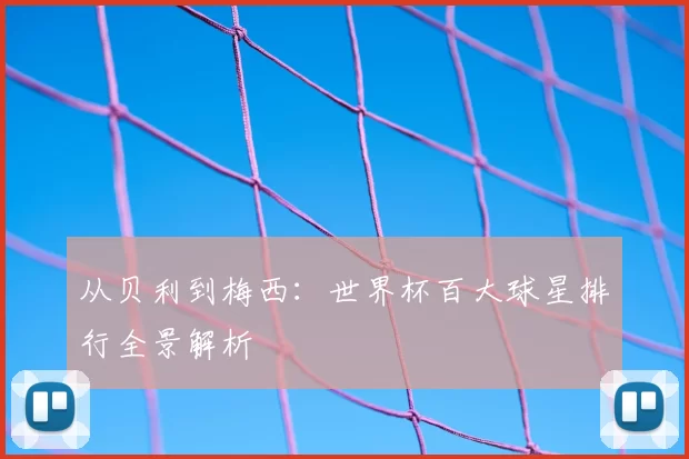 从贝利到梅西:世界杯百大球星排行全景解析