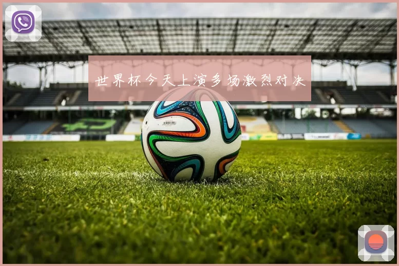 世界杯今天上演多场激烈对决