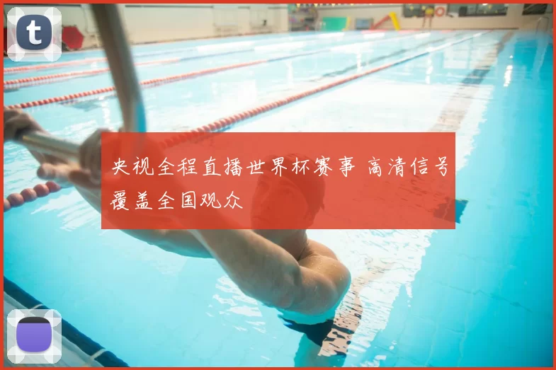 央视全程直播世界杯赛事 高清信号覆盖全国观众