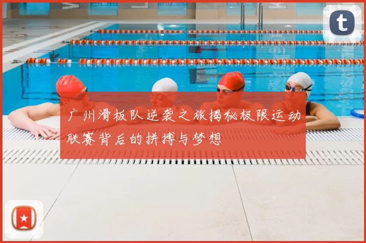 广州滑板队逆袭之旅揭秘极限运动联赛背后的拼搏与梦想