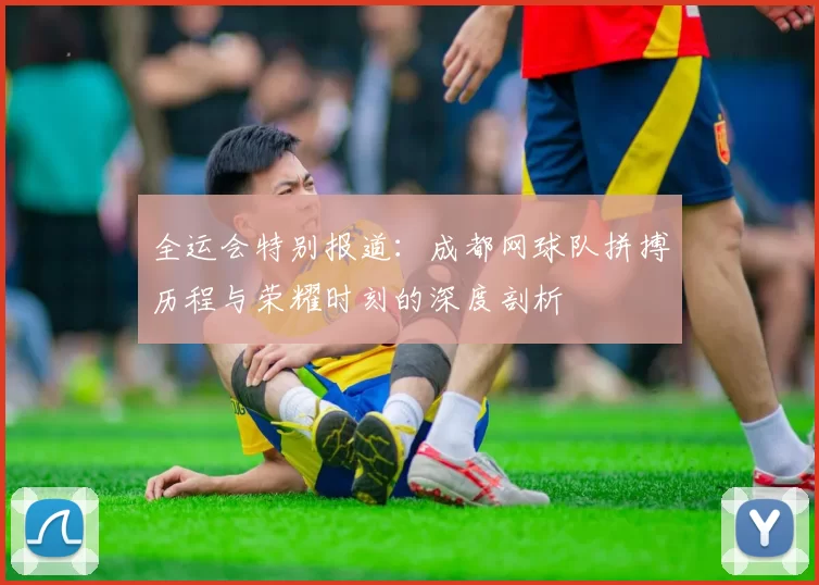 全运会特别报道:成都网球队拼搏历程与荣耀时刻的深度剖析