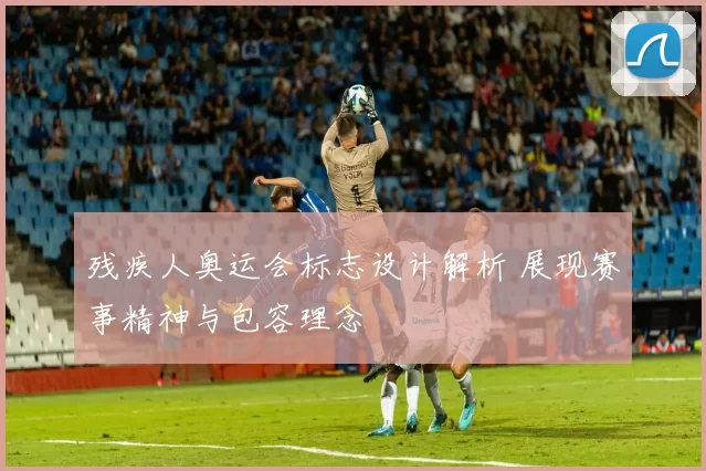 残疾人奥运会标志设计解析 展现赛事精神与包容理念