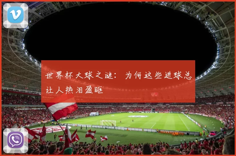 世界杯大球之谜:为何这些进球总让人热泪盈眶