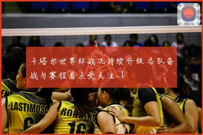 卡塔尔世界杯战况持续升级 各队备战与赛程看点受关注_1
