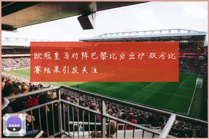 欧冠皇马对阵巴黎比分出炉 双方比赛结果引发关注