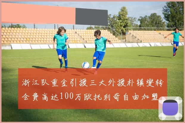 浙江队重金引援三大外援朴镇燮转会费高达100万欧托利奇自由加盟