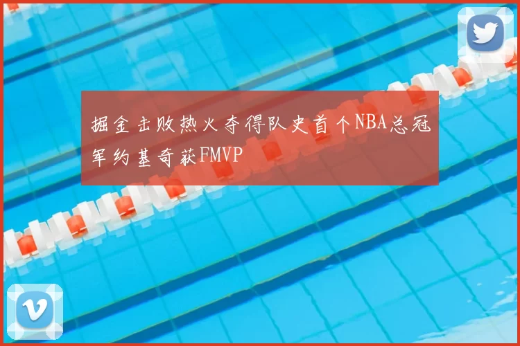 掘金击败热火夺得队史首个NBA总冠军约基奇获FMVP