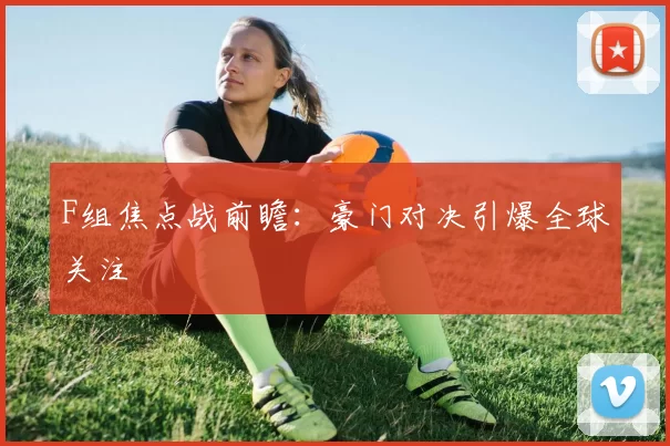 F组焦点战前瞻：豪门对决引爆全球关注