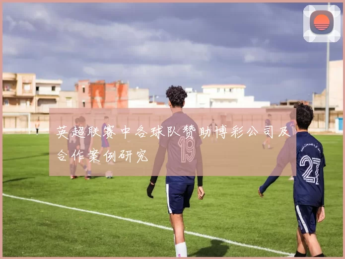 英超联赛中各球队赞助博彩公司及合作案例研究