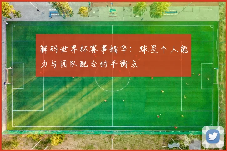解码世界杯赛事精华:球星个人能力与团队配合的平衡点