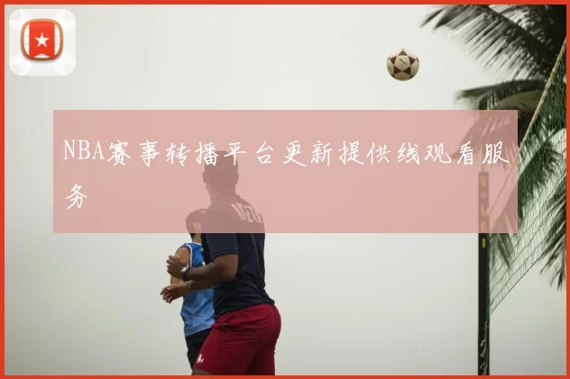NBA赛事转播平台更新提供线观看服务