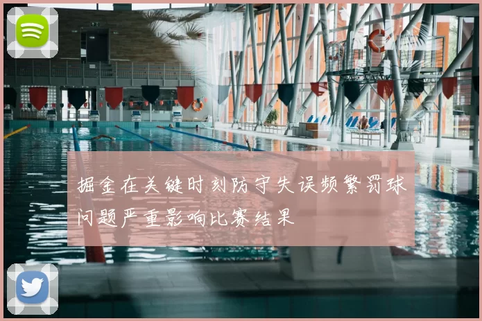 掘金在关键时刻防守失误频繁罚球问题严重影响比赛结果