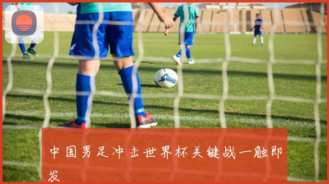 中国男足冲击世界杯关键战一触即发