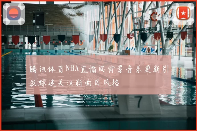 腾讯体育NBA直播间背景音乐更新引发球迷关注新曲目风格